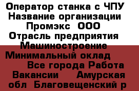 Оператор станка с ЧПУ › Название организации ­ Промэкс, ООО › Отрасль предприятия ­ Машиностроение › Минимальный оклад ­ 70 000 - Все города Работа » Вакансии   . Амурская обл.,Благовещенский р-н